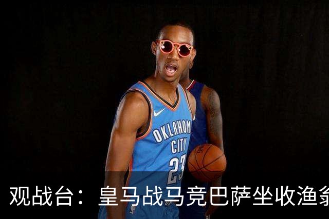 观战台：皇马战马竞巴萨坐收渔翁之利 阿森纳冲八连胜